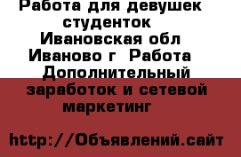 Работа для девушек - студенток! - Ивановская обл., Иваново г. Работа » Дополнительный заработок и сетевой маркетинг   